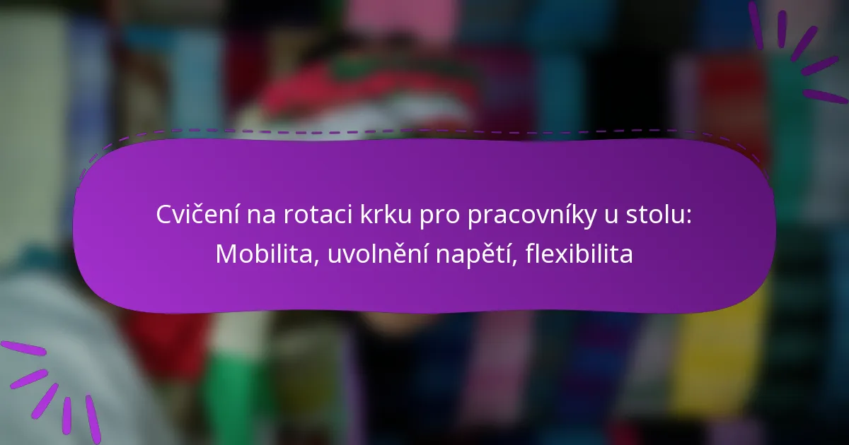 Cvičení na rotaci krku pro pracovníky u stolu: Mobilita, uvolnění napětí, flexibilita