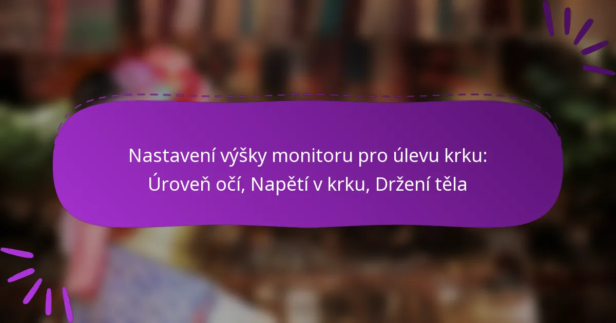 Nastavení výšky monitoru pro úlevu krku: Úroveň očí, Napětí v krku, Držení těla