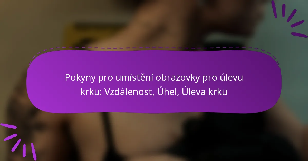 Pokyny pro umístění obrazovky pro úlevu krku: Vzdálenost, Úhel, Úleva krku