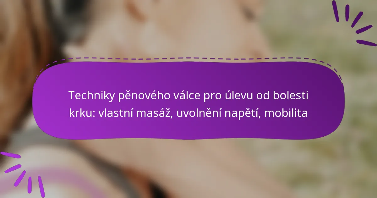 Techniky pěnového válce pro úlevu od bolesti krku: vlastní masáž, uvolnění napětí, mobilita
