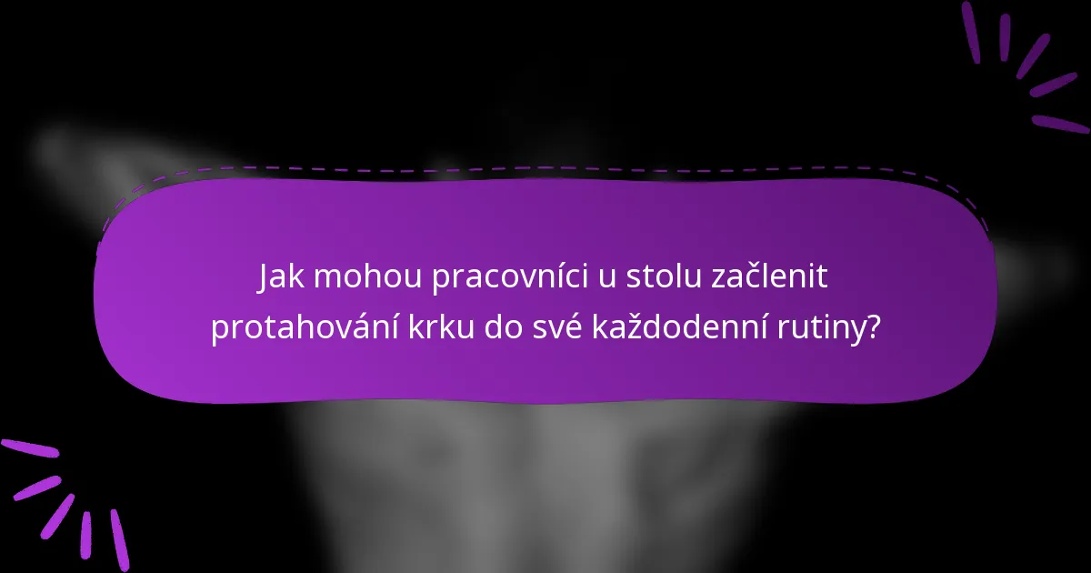 Jak mohou pracovníci u stolu začlenit protahování krku do své každodenní rutiny?