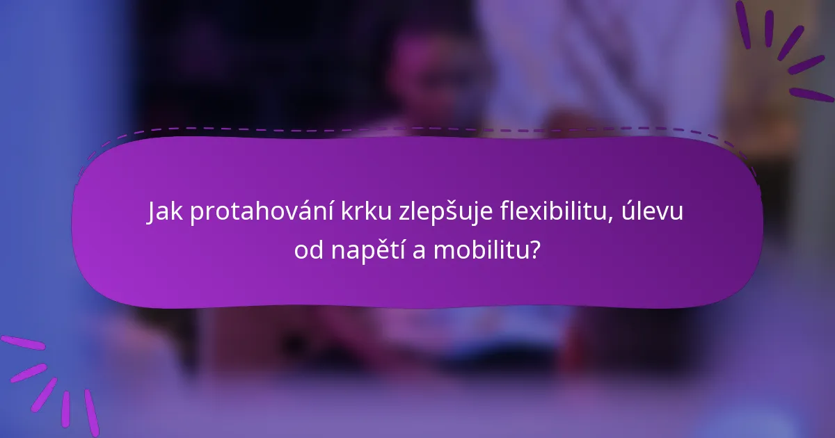 Jak protahování krku zlepšuje flexibilitu, úlevu od napětí a mobilitu?