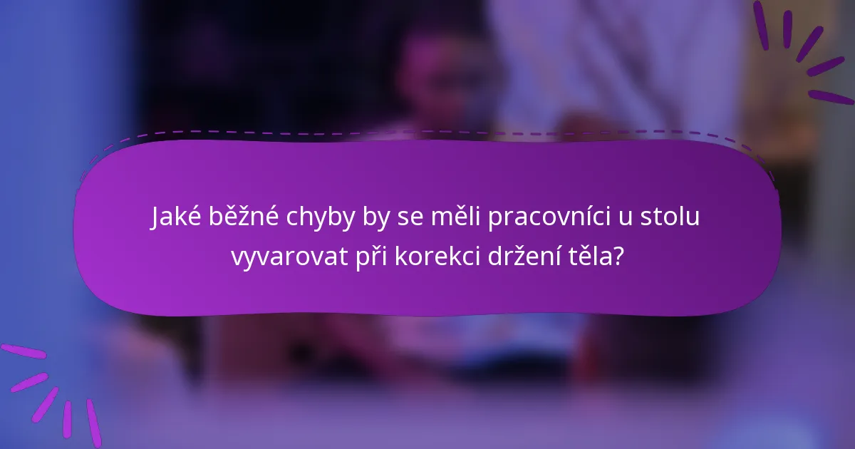 Jaké běžné chyby by se měli pracovníci u stolu vyvarovat při korekci držení těla?