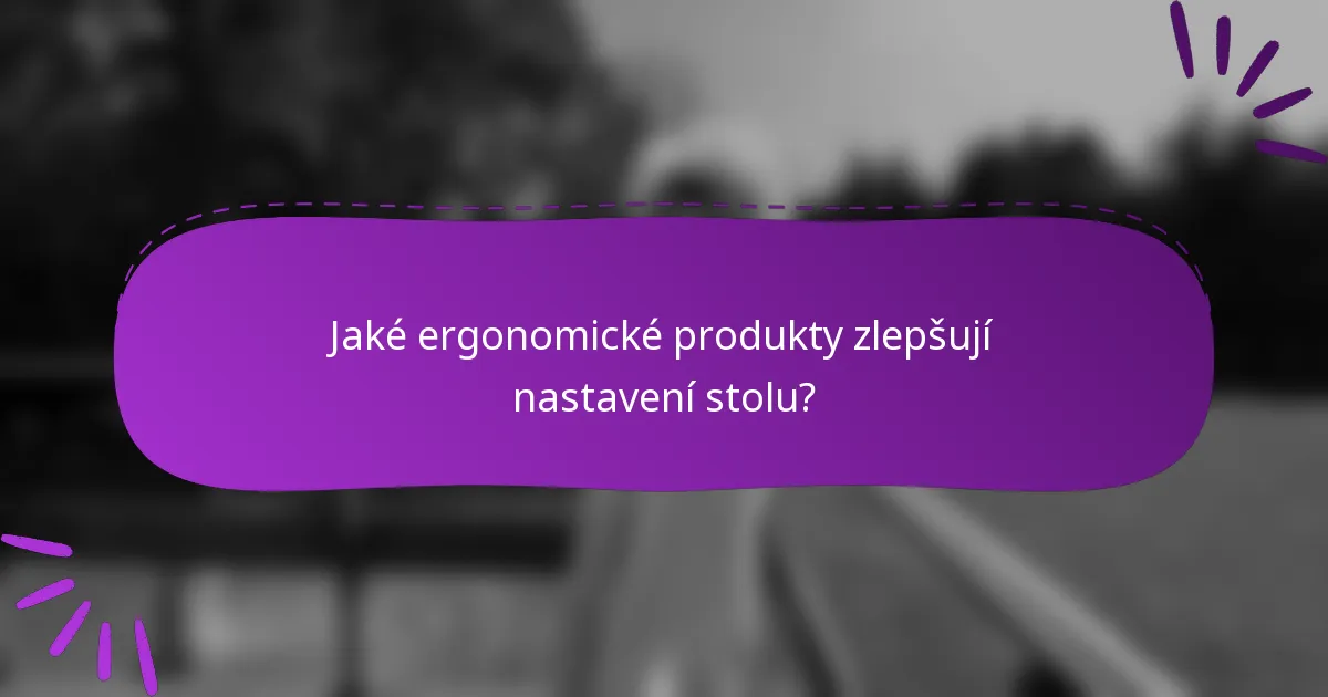 Jaké ergonomické produkty zlepšují nastavení stolu?